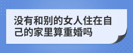 没有和别的女人住在自己的家里算重婚吗