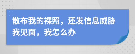 散布我的裸照，还发信息威胁我见面，我怎么办