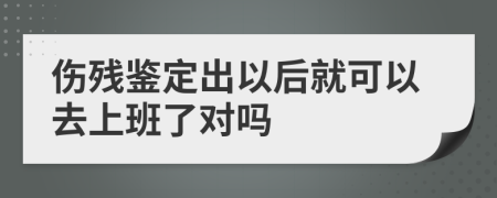 伤残鉴定出以后就可以去上班了对吗