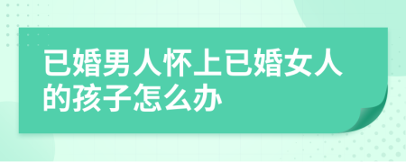 已婚男人怀上已婚女人的孩子怎么办