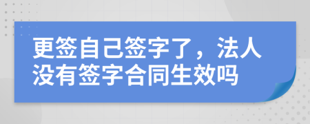 更签自己签字了，法人没有签字合同生效吗