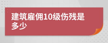 建筑雇佣10级伤残是多少