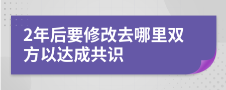 2年后要修改去哪里双方以达成共识