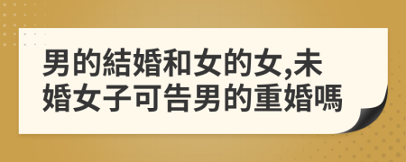 男的結婚和女的女,未婚女子可告男的重婚嗎