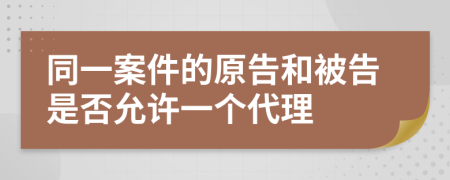 同一案件的原告和被告是否允许一个代理