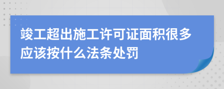 竣工超出施工许可证面积很多应该按什么法条处罚