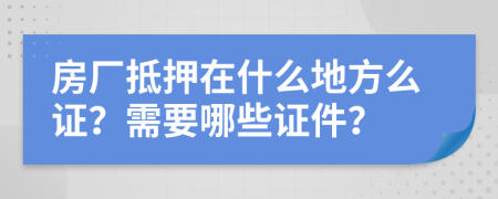 房厂抵押在什么地方么证？需要哪些证件？