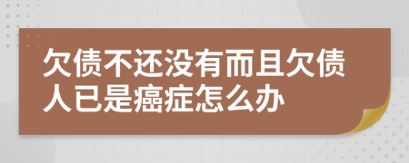 欠债不还没有而且欠债人已是癌症怎么办