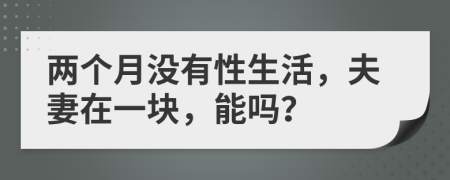 两个月没有性生活，夫妻在一块，能吗？