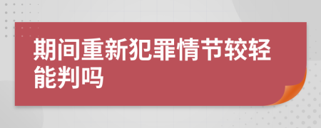 期间重新犯罪情节较轻能判吗