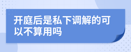 开庭后是私下调解的可以不算用吗