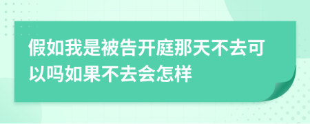 假如我是被告开庭那天不去可以吗如果不去会怎样