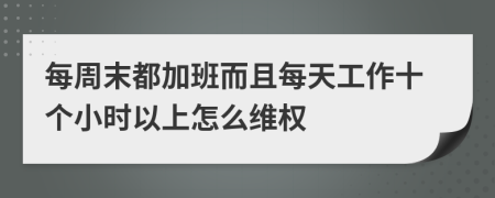 每周末都加班而且每天工作十个小时以上怎么维权