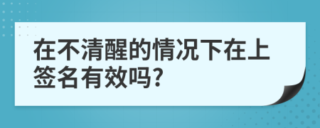 在不清醒的情况下在上签名有效吗?