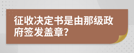 征收决定书是由那级政府签发盖章？