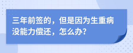 三年前签的，但是因为生重病没能力偿还，怎么办？