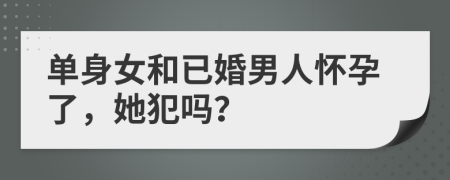 单身女和已婚男人怀孕了，她犯吗？
