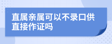 直属亲属可以不录口供直接作证吗