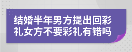 结婚半年男方提出回彩礼女方不要彩礼有错吗