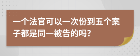 一个法官可以一次份到五个案子都是同一被告的吗？