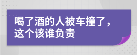 喝了酒的人被车撞了，这个该谁负责