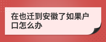 在也迁到安徽了如果户口怎么办