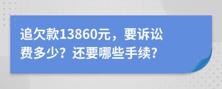 追欠款13860元，要诉讼费多少？还要哪些手续?