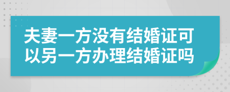 夫妻一方没有结婚证可以另一方办理结婚证吗