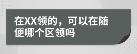 在XX领的，可以在随便哪个区领吗