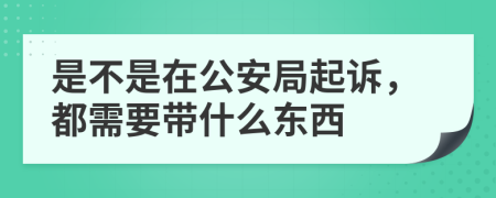 是不是在公安局起诉，都需要带什么东西