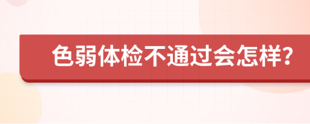 色弱体检不通过会怎样？