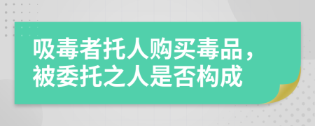 吸毒者托人购买毒品，被委托之人是否构成