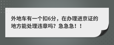 外地车有一个扣6分，在办理进京证的地方能处理违章吗？急急急！！