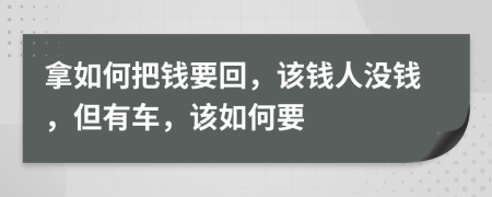 拿如何把钱要回，该钱人没钱，但有车，该如何要