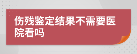 伤残鉴定结果不需要医院看吗