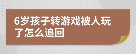 6岁孩子转游戏被人玩了怎么追回
