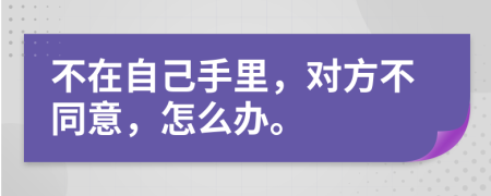 不在自己手里，对方不同意，怎么办。