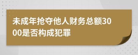 未成年抢夺他人财务总额3000是否构成犯罪