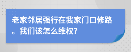 老家邻居强行在我家门口修路。我们该怎么维权？