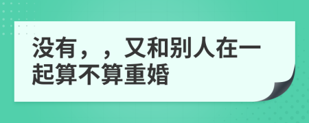 没有，，又和别人在一起算不算重婚