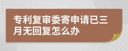 专利复审委寄申请已三月无回复怎么办