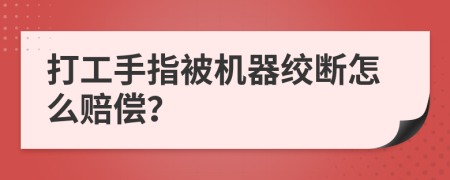 打工手指被机器绞断怎么赔偿？