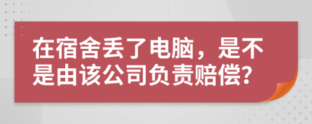 在宿舍丢了电脑，是不是由该公司负责赔偿？