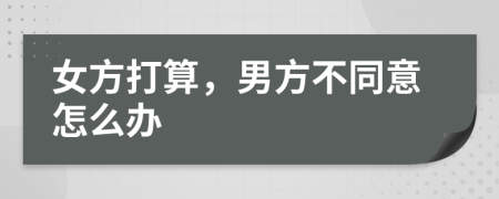 女方打算，男方不同意怎么办