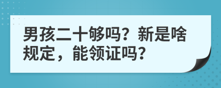 男孩二十够吗？新是啥规定，能领证吗？