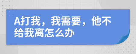 A打我，我需要，他不给我离怎么办