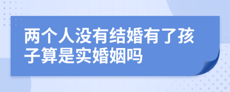 两个人没有结婚有了孩子算是实婚姻吗