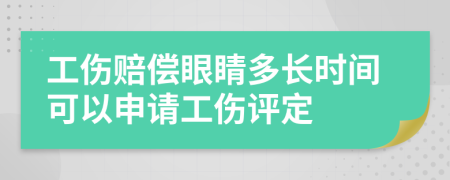 工伤赔偿眼睛多长时间可以申请工伤评定