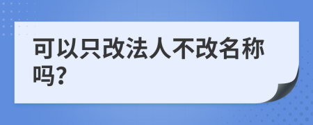 可以只改法人不改名称吗？