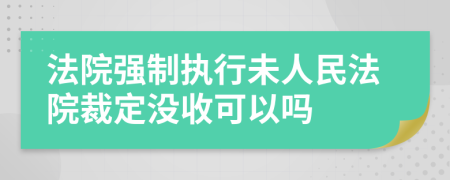 法院强制执行未人民法院裁定没收可以吗